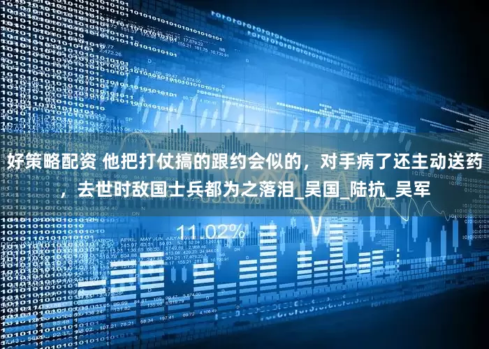 好策略配资 他把打仗搞的跟约会似的，对手病了还主动送药，去世时敌国士兵都为之落泪_吴国_陆抗_吴军