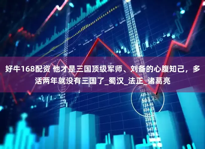 好牛168配资 他才是三国顶级军师、刘备的心腹知己，多活两年就没有三国了_蜀汉_法正_诸葛亮