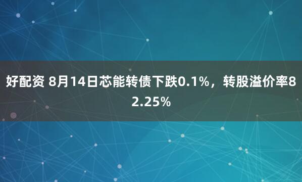好配资 8月14日芯能转债下跌0.1%，转股溢价率82.25%