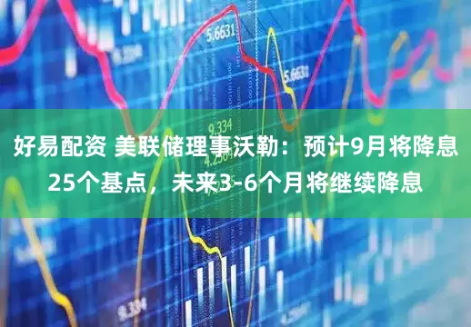 好易配资 美联储理事沃勒：预计9月将降息25个基点，未来3-6个月将继续降息