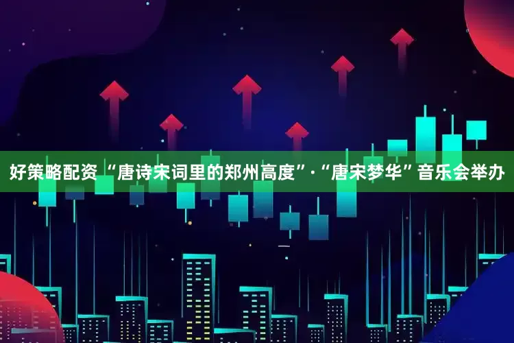 好策略配资 “唐诗宋词里的郑州高度”·“唐宋梦华”音乐会举办