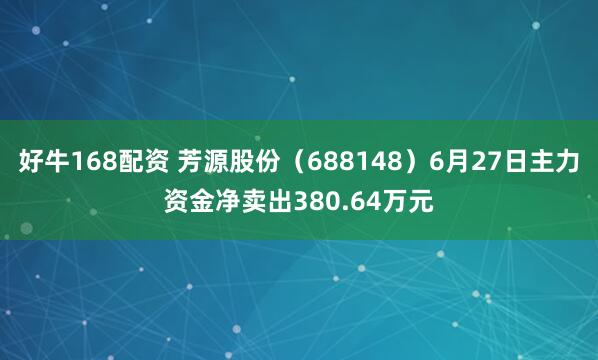 好牛168配资 芳源股份（688148）6月27日主力资金净卖出380.64万元