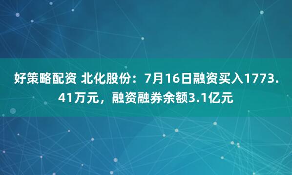 好策略配资 北化股份:7月16日融资买入1773.41万元,融资融券余额3.1亿元