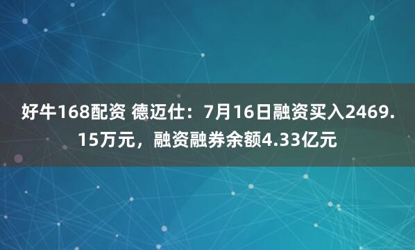 好牛168配资 德迈仕:7月16日融资买入2469.15万元,融资融券余额4.33亿元