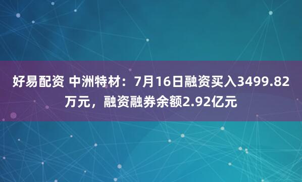 好易配资 中洲特材:7月16日融资买入3499.82万元,融资融券余额2.92亿元