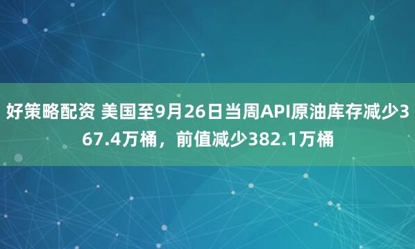 好策略配资 美国至9月26日当周API原油库存减少367.4万桶，前值减少382.1万桶