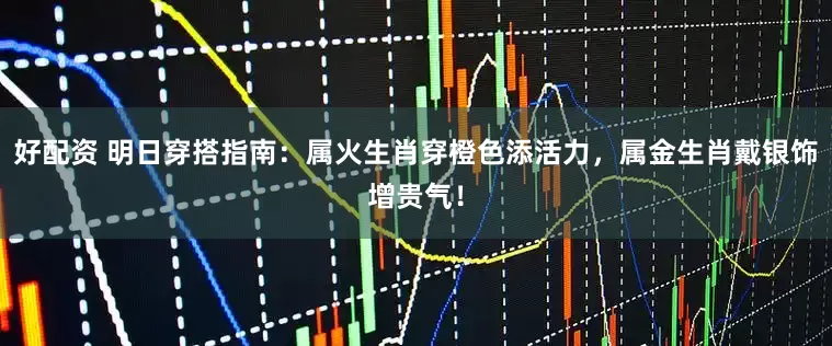 好配资 明日穿搭指南：属火生肖穿橙色添活力，属金生肖戴银饰增贵气！