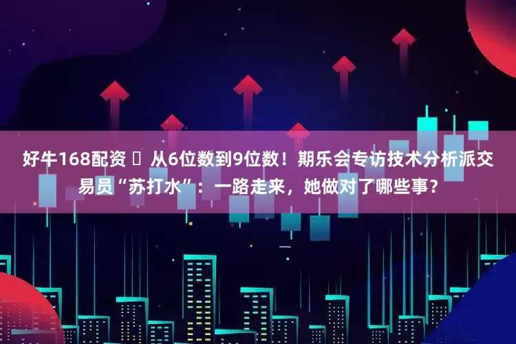 好牛168配资 ▷从6位数到9位数！期乐会专访技术分析派交易员“苏打水”：一路走来，她做对了哪些事？