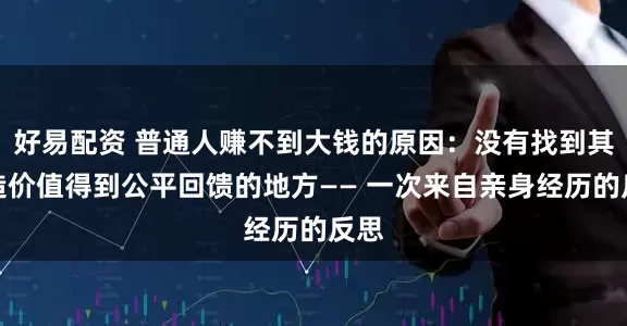 好易配资 普通人赚不到大钱的原因：没有找到其创造价值得到公平回馈的地方—— 一次来自亲身经历的反思